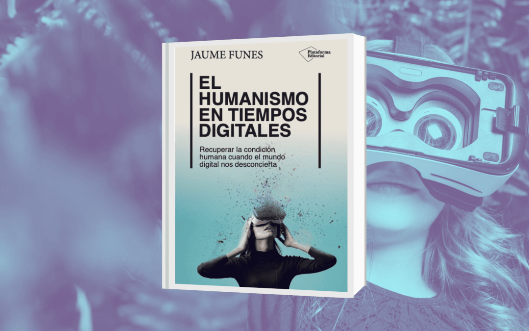 «El humanismo en tiempos digitales», Recuperar la condición humana cuando el mundo digital nos desconcierta, por Jaume Funes